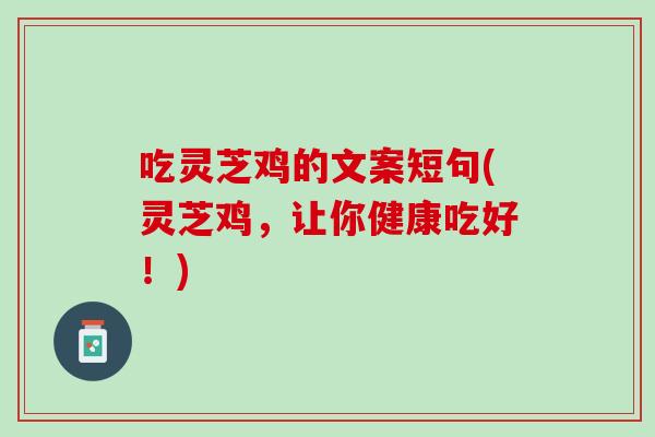 吃灵芝鸡的文案短句(灵芝鸡，让你健康吃好！)