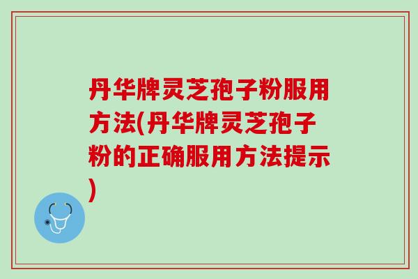 丹华牌灵芝孢子粉服用方法(丹华牌灵芝孢子粉的正确服用方法提示)