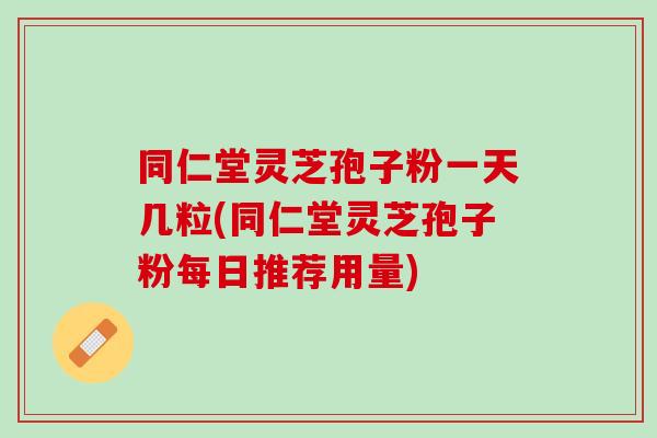 同仁堂灵芝孢子粉一天几粒(同仁堂灵芝孢子粉每日推荐用量) 同仁堂灵芝孢子粉一天几粒(同仁堂灵芝孢子粉每日推荐用量)