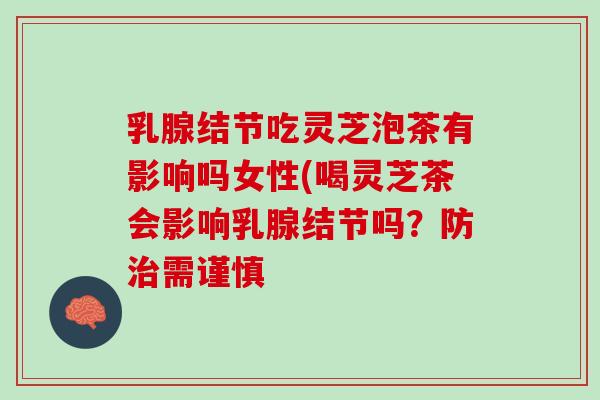 乳腺结节吃灵芝泡茶有影响吗女性(喝灵芝茶会影响乳腺结节吗？防需谨慎