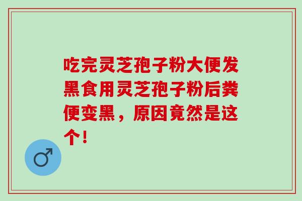 吃完灵芝孢子粉大便发黑食用灵芝孢子粉后粪便变黑,原因竟然是这个! 吃完灵芝孢子粉大便发黑食用灵芝孢子粉后粪便变黑,原因竟然是这个!