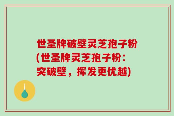 世圣牌破壁灵芝孢子粉(世圣牌灵芝孢子粉：突破壁，挥发更优越)