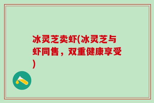 冰灵芝卖虾(冰灵芝与虾同售,双重健康享受) 冰灵芝卖虾(冰灵芝与虾同售,双重健康享受)