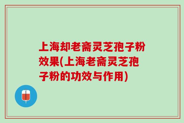 上海却老斋灵芝孢子粉效果(上海老斋灵芝孢子粉的功效与作用)