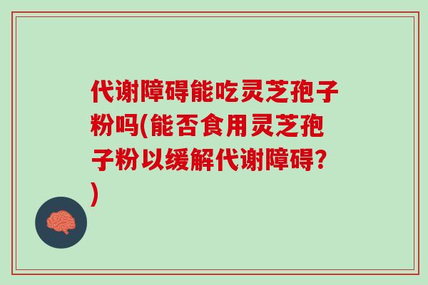 代谢障碍能吃灵芝孢子粉吗(能否食用灵芝孢子粉以缓解代谢障碍？)
