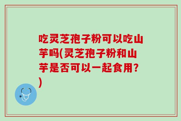 吃灵芝孢子粉可以吃山芋吗(灵芝孢子粉和山芋是否可以一起食用？)