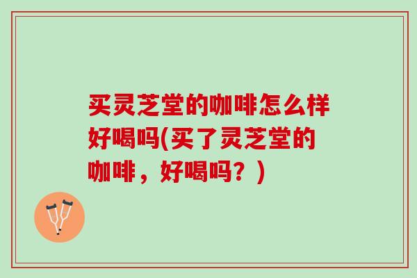 买灵芝堂的咖啡怎么样好喝吗(买了灵芝堂的咖啡，好喝吗？)