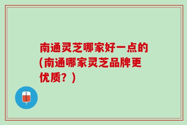 南通灵芝哪家好一点的(南通哪家灵芝品牌更优质?) 南通灵芝哪家好一点的(南通哪家灵芝品牌更优质?)