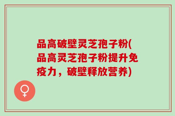 品高破壁灵芝孢子粉(品高灵芝孢子粉提升免疫力，破壁释放营养)