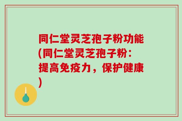 同仁堂灵芝孢子粉功能(同仁堂灵芝孢子粉：提高免疫力，保护健康)