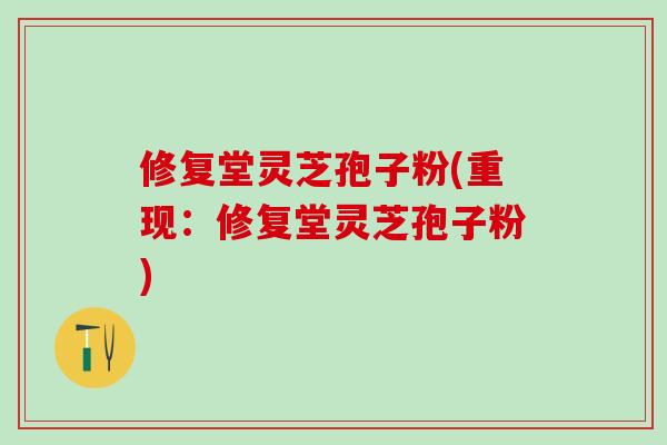 修复堂灵芝孢子粉(重现:修复堂灵芝孢子粉) 修复堂灵芝孢子粉(重现:修复堂灵芝孢子粉)