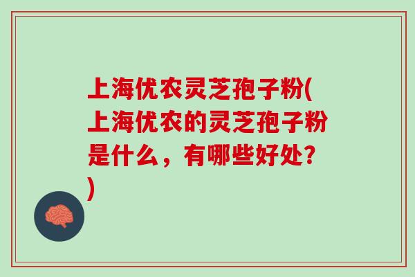 上海优农灵芝孢子粉(上海优农的灵芝孢子粉是什么，有哪些好处？)