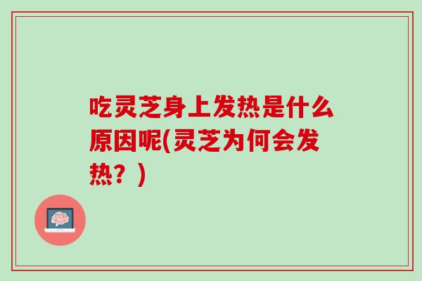 吃灵芝身上发热是什么原因呢(灵芝为何会发热？)