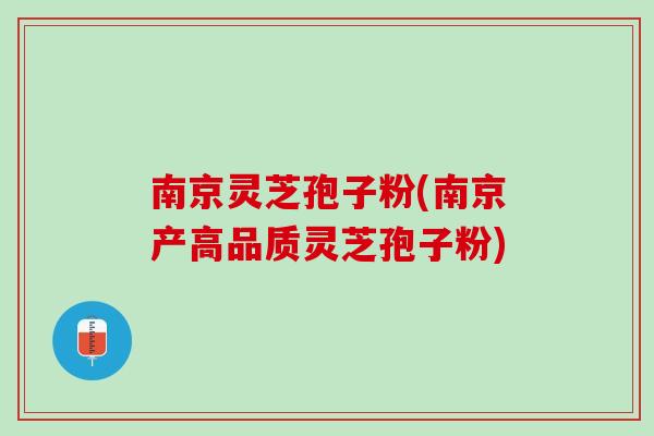 南京灵芝孢子粉(南京产高品质灵芝孢子粉)