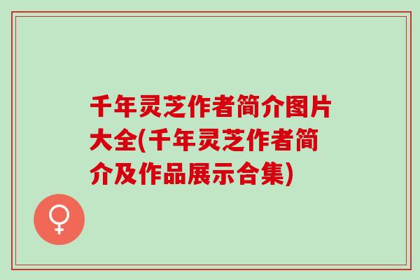 千年灵芝作者简介图片大全(千年灵芝作者简介及作品展示合集)