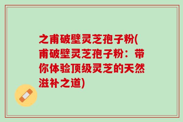 之甫破壁灵芝孢子粉(甫破壁灵芝孢子粉：带你体验顶级灵芝的天然滋补之道)