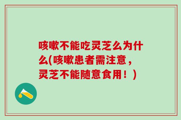 咳嗽不能吃灵芝么为什么(咳嗽患者需注意，灵芝不能随意食用！)