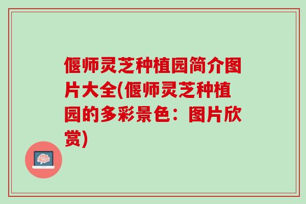 偃师灵芝种植园简介图片大全(偃师灵芝种植园的多彩景色：图片欣赏)