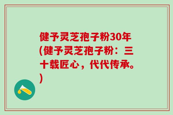 健予灵芝孢子粉30年(健予灵芝孢子粉：三十载匠心，代代传承。)
