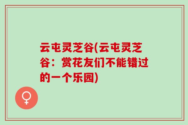 云屯灵芝谷(云屯灵芝谷：赏花友们不能错过的一个乐园)