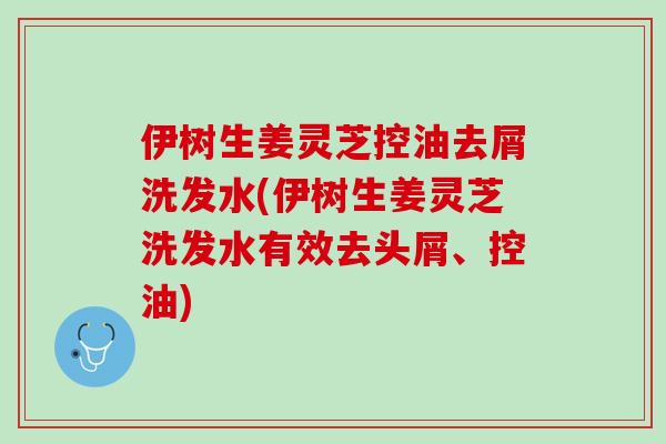 伊树生姜灵芝控油去屑洗发水(伊树生姜灵芝洗发水有效去头屑、控油)