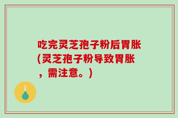 吃完灵芝孢子粉后胃胀(灵芝孢子粉导致胃胀，需注意。)