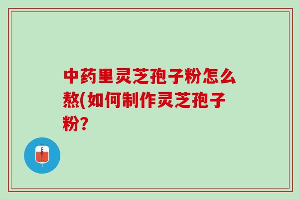 中药里灵芝孢子粉怎么熬(如何制作灵芝孢子粉？