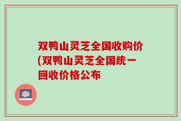 双鸭山灵芝全国收购价(双鸭山灵芝全国统一回收价格公布