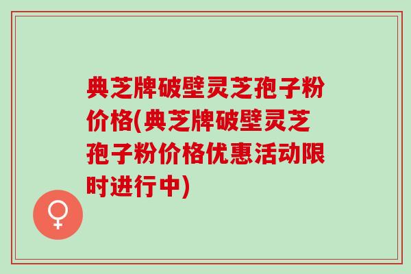 典芝牌破壁灵芝孢子粉价格(典芝牌破壁灵芝孢子粉价格优惠活动限时进行中)