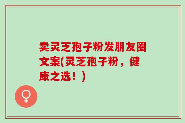 卖灵芝孢子粉发朋友圈文案(灵芝孢子粉，健康之选！)