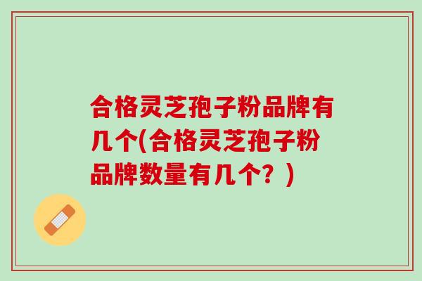 合格灵芝孢子粉品牌有几个(合格灵芝孢子粉品牌数量有几个？)