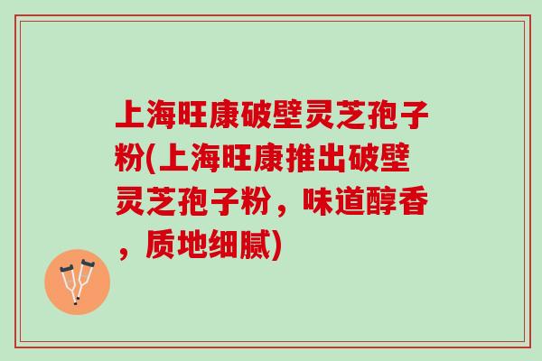 上海旺康破壁灵芝孢子粉(上海旺康推出破壁灵芝孢子粉，味道醇香，质地细腻)