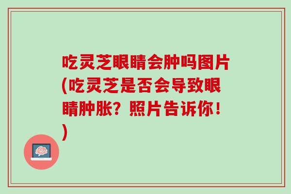 吃灵芝眼睛会肿吗图片(吃灵芝是否会导致眼睛肿胀？照片告诉你！)