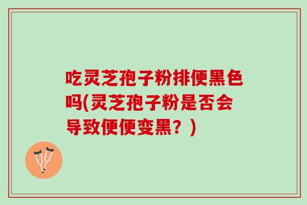 吃灵芝孢子粉排便黑色吗(灵芝孢子粉是否会导致便便变黑？)