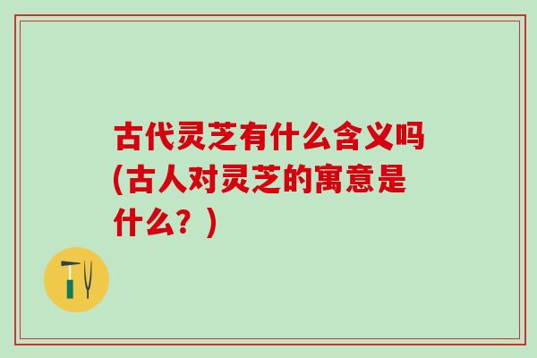 古代灵芝有什么含义吗(古人对灵芝的寓意是什么?) 古代灵芝有什么含义吗(古人对灵芝的寓意是什么?)