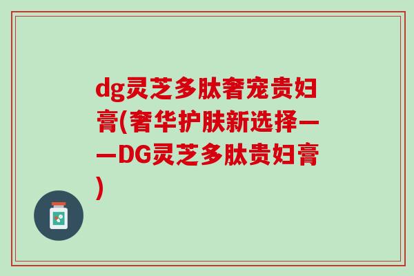 dg灵芝多肽奢宠贵妇膏(奢华护肤新选择——DG灵芝多肽贵妇膏)