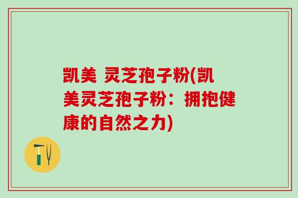 凯美 灵芝孢子粉(凯美灵芝孢子粉：拥抱健康的自然之力)