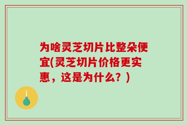 为啥灵芝切片比整朵便宜(灵芝切片价格更实惠，这是为什么？)