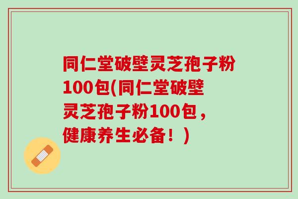 同仁堂破壁灵芝孢子粉100包(同仁堂破壁灵芝孢子粉100包，健康养生必备！)