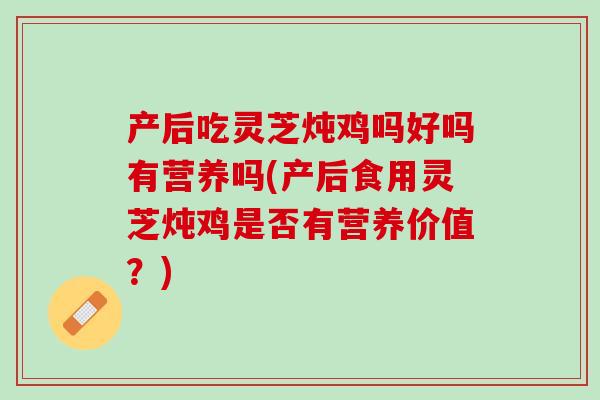 产后吃灵芝炖鸡吗好吗有营养吗(产后食用灵芝炖鸡是否有营养价值？)