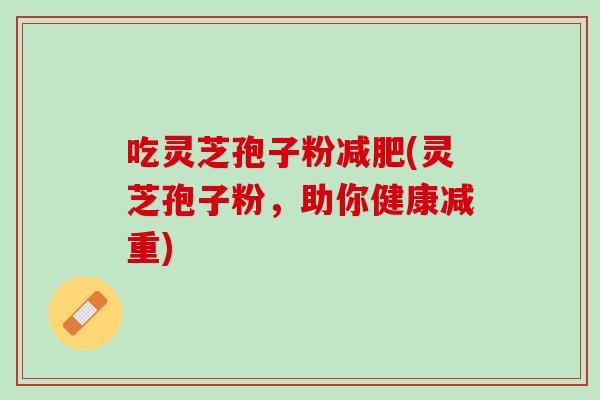 吃灵芝孢子粉(灵芝孢子粉，助你健康减重)
