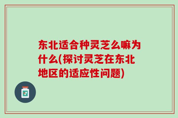 东北适合种灵芝么嘛为什么(探讨灵芝在东北地区的适应性问题)