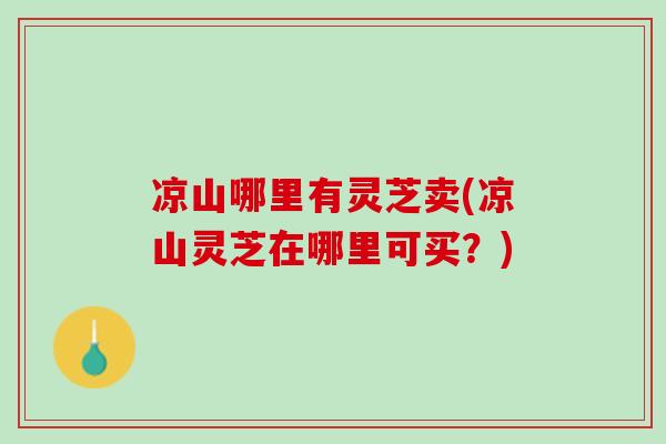 凉山哪里有灵芝卖(凉山灵芝在哪里可买？)