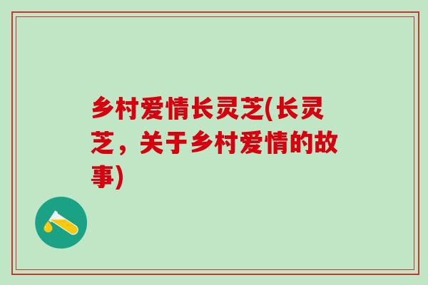 乡村爱情长灵芝(长灵芝，关于乡村爱情的故事)