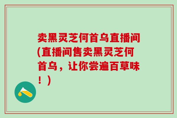 卖黑灵芝何首乌直播间(直播间售卖黑灵芝何首乌，让你尝遍百草味！)
