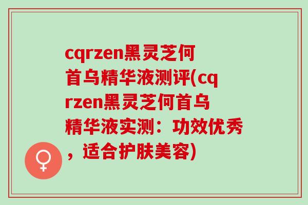 cqrzen黑灵芝何首乌精华液测评(cqrzen黑灵芝何首乌精华液实测：功效优秀，适合护肤美容)