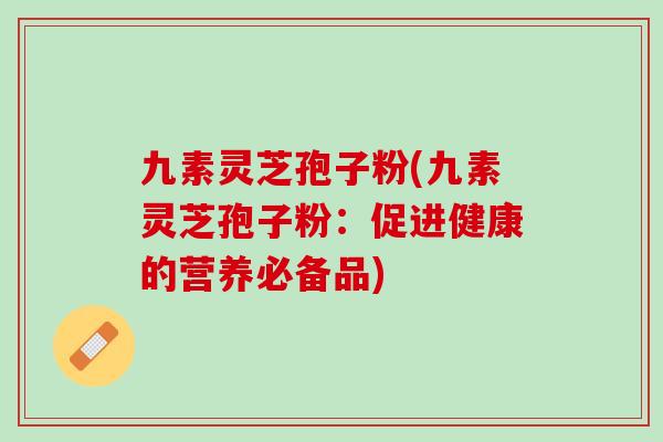 九素灵芝孢子粉(九素灵芝孢子粉：促进健康的营养必备品)