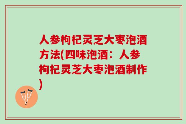 人参枸杞灵芝大枣泡酒方法(四味泡酒:人参枸杞灵芝大枣泡酒制作) 人参枸杞灵芝大枣泡酒方法(四味泡酒:人参枸杞灵芝大枣泡酒制作)