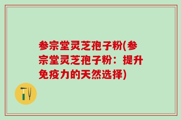 参宗堂灵芝孢子粉(参宗堂灵芝孢子粉：提升免疫力的天然选择)