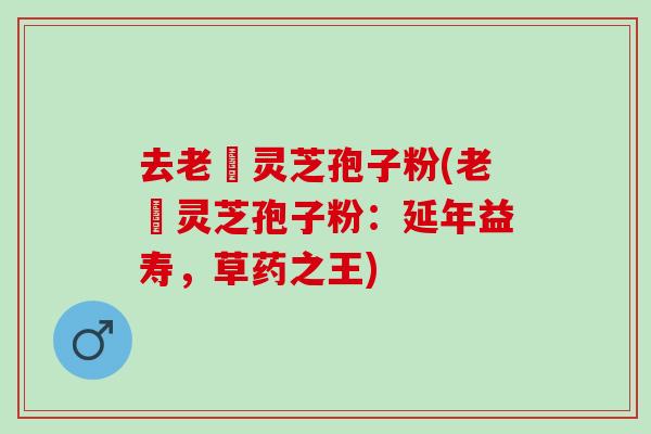 去老斎灵芝孢子粉(老斎灵芝孢子粉:延年益寿,草药之王) 去老斎灵芝孢子粉(老斎灵芝孢子粉:延年益寿,草药之王)